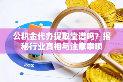 涡阳公积金代办提取靠谱吗？揭秘行业真相与注意事项