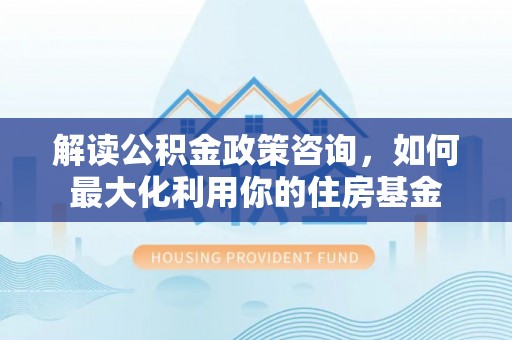 涡阳解读公积金政策咨询，如何最大化利用你的住房基金