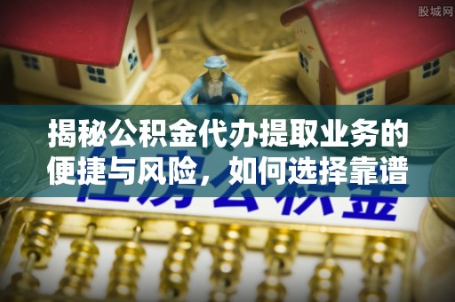 涡阳揭秘公积金代办提取业务的便捷与风险，如何选择靠谱服务？