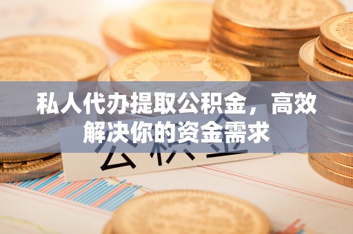 涡阳私人代办提取公积金，高效解决你的资金需求