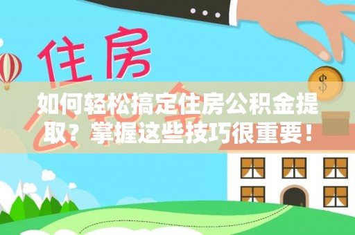 涡阳如何轻松搞定住房公积金提取？掌握这些技巧很重要！