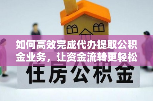 涡阳如何高效完成代办提取公积金业务，让资金流转更轻松