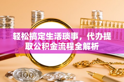 涡阳轻松搞定生活琐事，代办提取公积金流程全解析