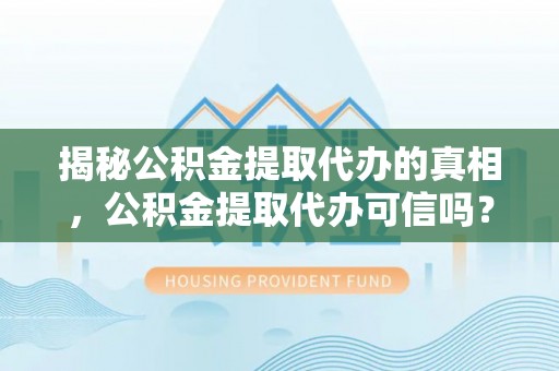 涡阳揭秘公积金提取代办的真相，公积金提取代办可信吗？