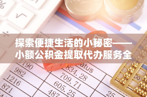 涡阳探索便捷生活的小秘密——小额公积金提取代办服务全解析