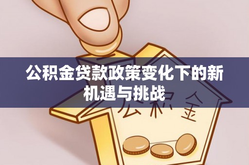 涡阳公积金贷款政策变化下的新机遇与挑战