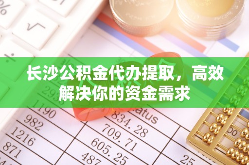 涡阳长沙公积金代办提取，高效解决你的资金需求