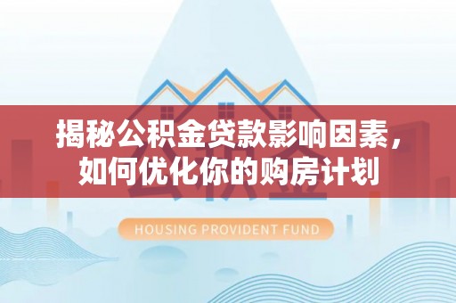涡阳揭秘公积金贷款影响因素，如何优化你的购房计划