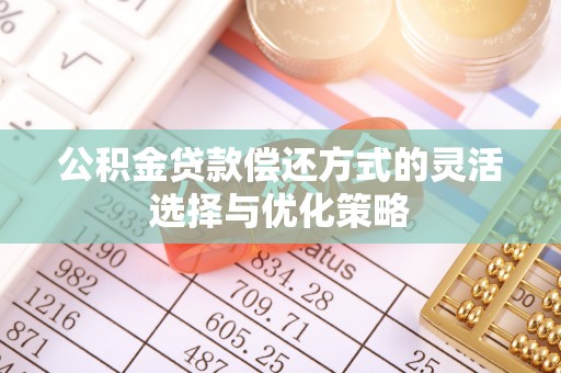 涡阳公积金贷款偿还方式的灵活选择与优化策略