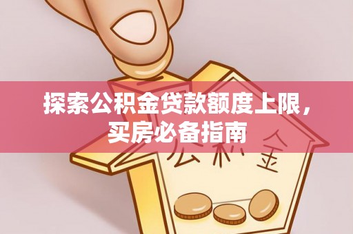 涡阳探索公积金贷款额度上限，买房必备指南