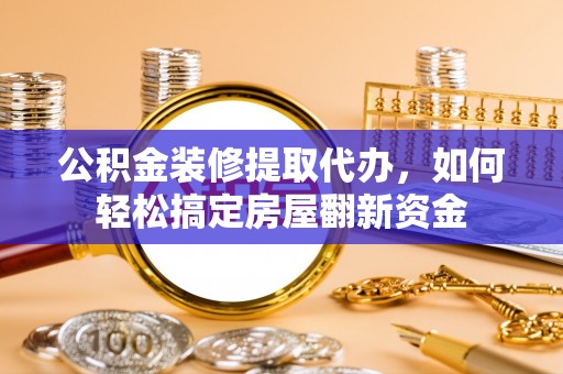 涡阳公积金装修提取代办，如何轻松搞定房屋翻新资金