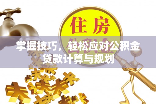 涡阳掌握技巧，轻松应对公积金贷款计算与规划