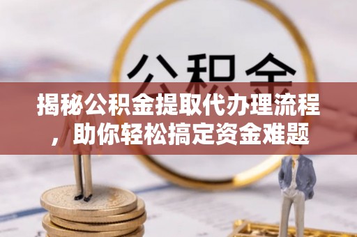 涡阳揭秘公积金提取代办理流程，助你轻松搞定资金难题