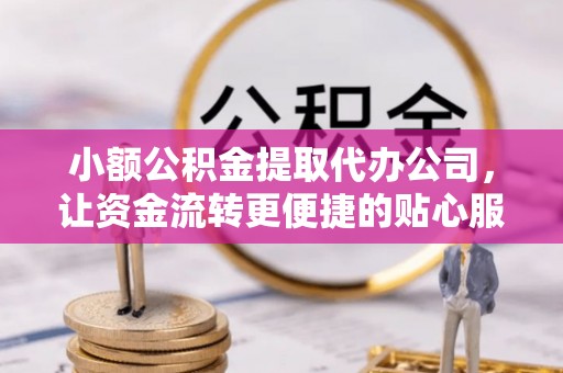 涡阳小额公积金提取代办公司，让资金流转更便捷的贴心服务