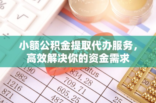 涡阳小额公积金提取代办服务，高效解决你的资金需求