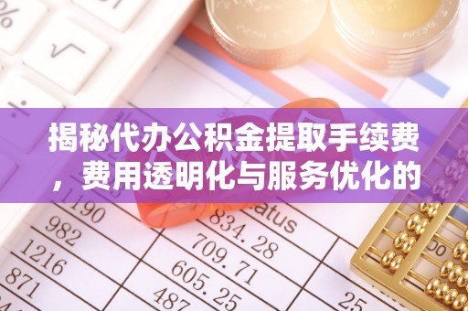 涡阳揭秘代办公积金提取手续费，费用透明化与服务优化的关键
