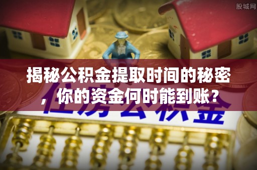 涡阳揭秘公积金提取时间的秘密，你的资金何时能到账？