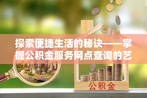 涡阳探索便捷生活的秘诀——掌握公积金服务网点查询的艺术