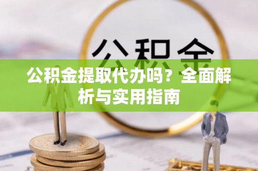 涡阳公积金提取代办吗？全面解析与实用指南