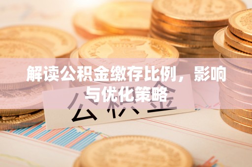涡阳解读公积金缴存比例，影响与优化策略