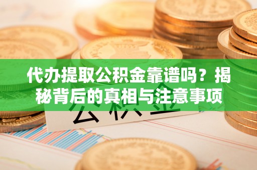 涡阳代办提取公积金靠谱吗？揭秘背后的真相与注意事项