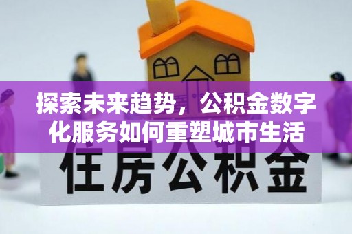 涡阳探索未来趋势，公积金数字化服务如何重塑城市生活