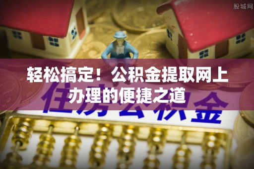 涡阳轻松搞定！公积金提取网上办理的便捷之道