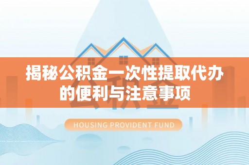 涡阳揭秘公积金一次性提取代办的便利与注意事项
