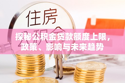 涡阳探秘公积金贷款额度上限，政策、影响与未来趋势