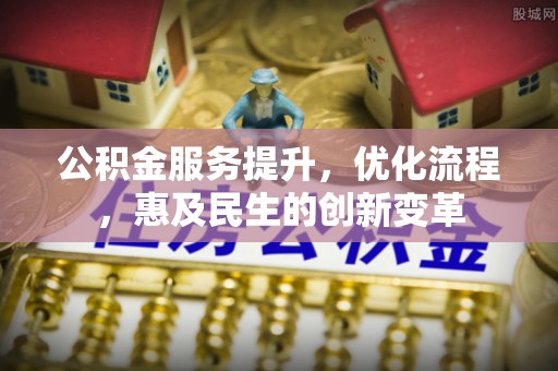 涡阳公积金服务提升，优化流程，惠及民生的创新变革
