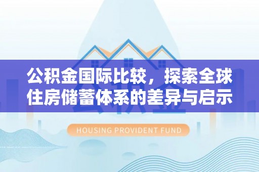 涡阳公积金国际比较，探索全球住房储蓄体系的差异与启示