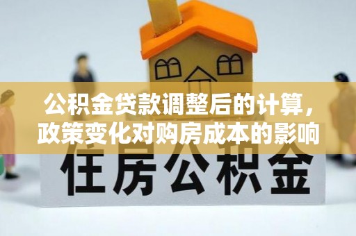 涡阳公积金贷款调整后的计算，政策变化对购房成本的影响与应对策略