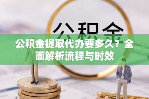 涡阳公积金提取代办要多久？全面解析流程与时效