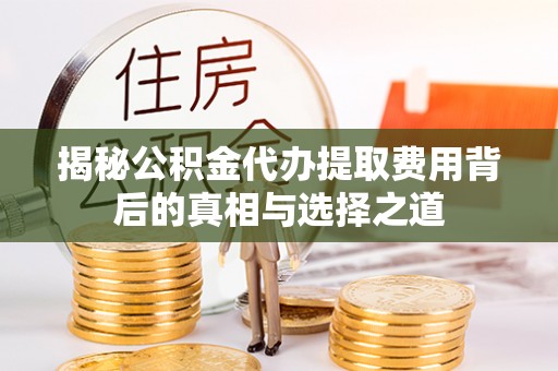 涡阳揭秘公积金代办提取费用背后的真相与选择之道