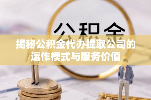 涡阳揭秘公积金代办提取公司的运作模式与服务价值