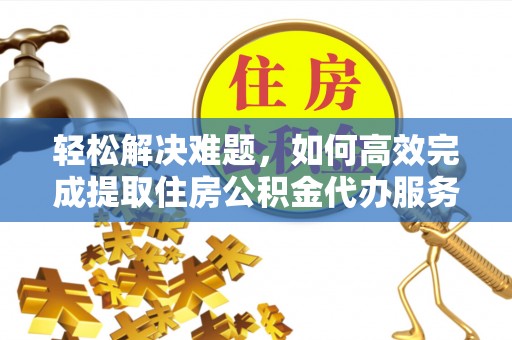 涡阳轻松解决难题，如何高效完成提取住房公积金代办服务