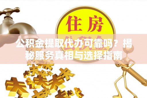 涡阳公积金提取代办可靠吗？揭秘服务真相与选择指南