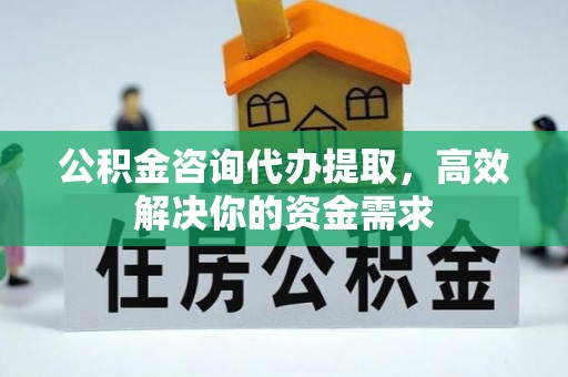 涡阳公积金咨询代办提取，高效解决你的资金需求