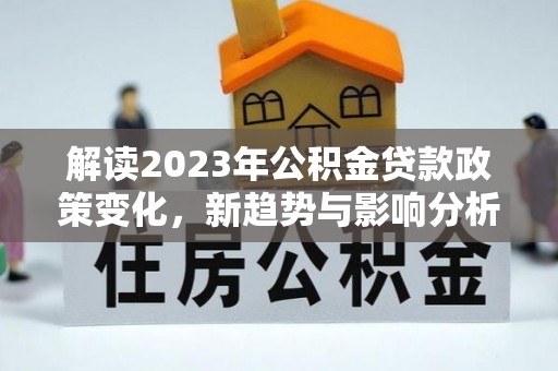 涡阳解读2023年公积金贷款政策变化，新趋势与影响分析