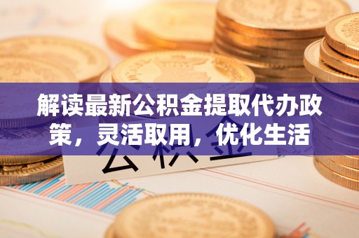 涡阳解读最新公积金提取代办政策，灵活取用，优化生活