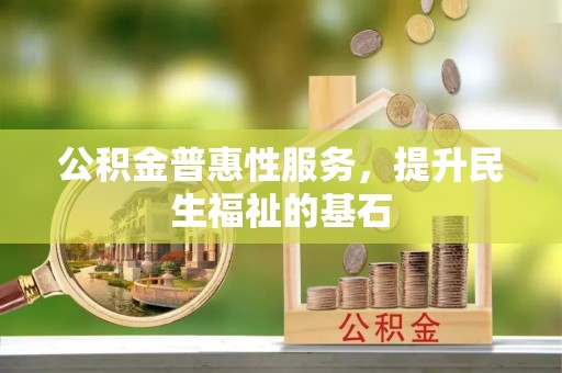 涡阳公积金普惠性服务，提升民生福祉的基石