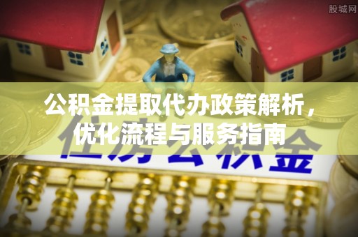 涡阳公积金提取代办政策解析，优化流程与服务指南