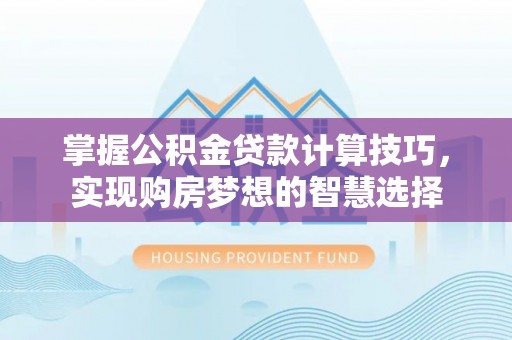 涡阳掌握公积金贷款计算技巧，实现购房梦想的智慧选择