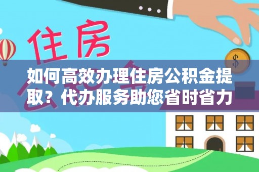 涡阳如何高效办理住房公积金提取？代办服务助您省时省力