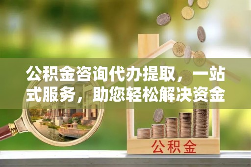 涡阳公积金咨询代办提取，一站式服务，助您轻松解决资金难题