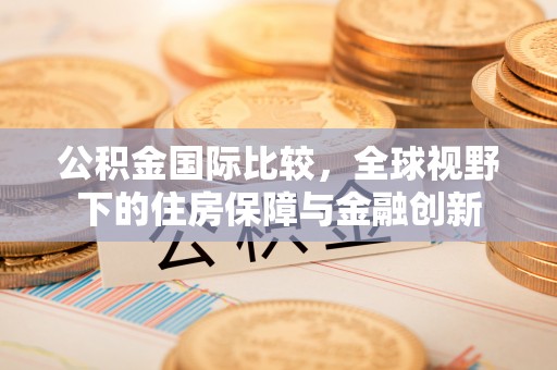 涡阳公积金国际比较，全球视野下的住房保障与金融创新