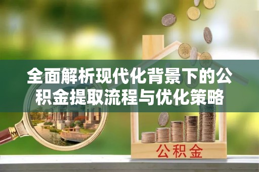 涡阳全面解析现代化背景下的公积金提取流程与优化策略