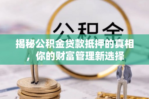涡阳揭秘公积金贷款抵押的真相，你的财富管理新选择