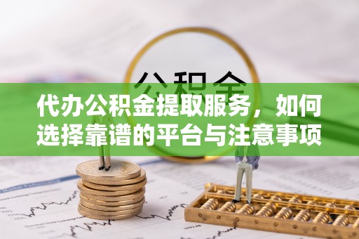 涡阳代办公积金提取服务，如何选择靠谱的平台与注意事项