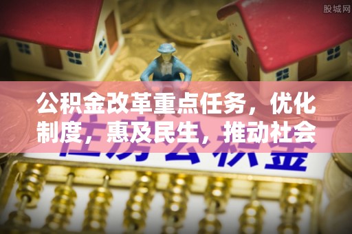涡阳公积金改革重点任务，优化制度，惠及民生，推动社会公平